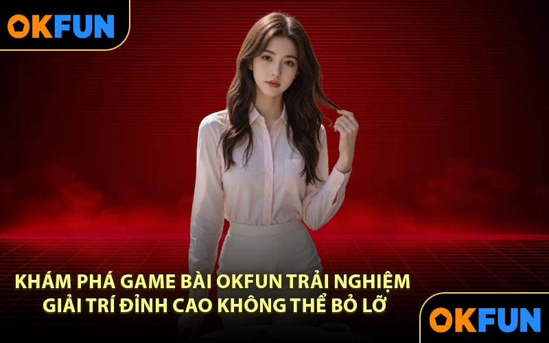 Khám phá Game bài OKFUN trải nghiệm giải trí đỉnh cao không thể bỏ lỡ