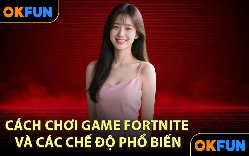 Cách chơi Game Fortnite và các chế độ phổ biến